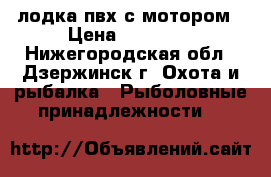 лодка пвх с мотором › Цена ­ 23 000 - Нижегородская обл., Дзержинск г. Охота и рыбалка » Рыболовные принадлежности   